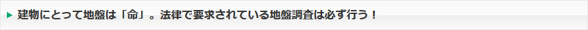 建物にとって地盤は「命」。法律で要求されている地盤調査は必ず行う！