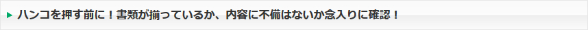 ハンコを押す前に！書類が揃っているか、内容に不備はないか念入りに確認！