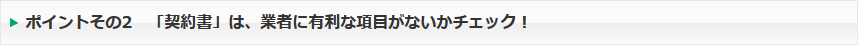 ポイントその2　「契約書」は、業者に有利な項目がないかチェック！