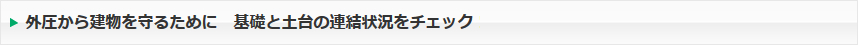 外圧から建物を守るために。基礎と土台の連結状況をチェック！