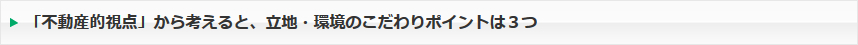 「不動産的視点」から考えると、立地・環境のこだわりポイントは３つ