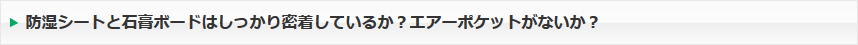 防湿シートと石膏ボードはしっかり密着しているか？エアーポケットがないか？